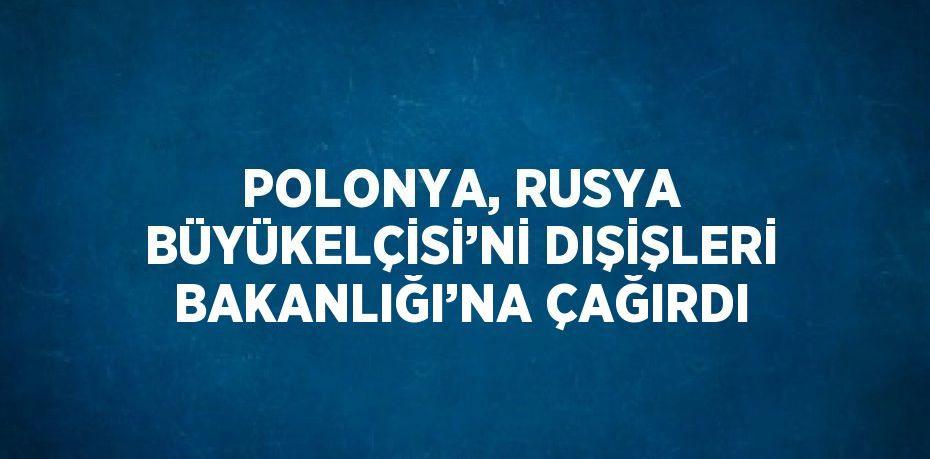 POLONYA, RUSYA BÜYÜKELÇİSİ’Nİ DIŞİŞLERİ BAKANLIĞI’NA ÇAĞIRDI