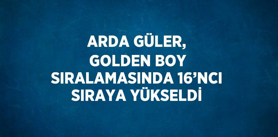 ARDA GÜLER, GOLDEN BOY SIRALAMASINDA 16’NCI SIRAYA YÜKSELDİ