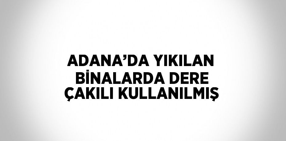 ADANA’DA YIKILAN BİNALARDA DERE ÇAKILI KULLANILMIŞ