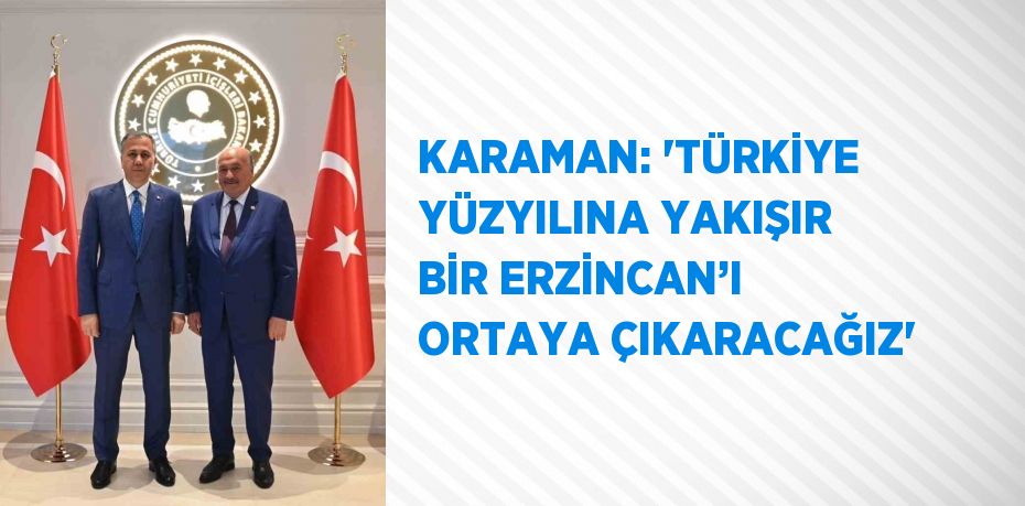 KARAMAN: 'TÜRKİYE YÜZYILINA YAKIŞIR BİR ERZİNCAN’I ORTAYA ÇIKARACAĞIZ'