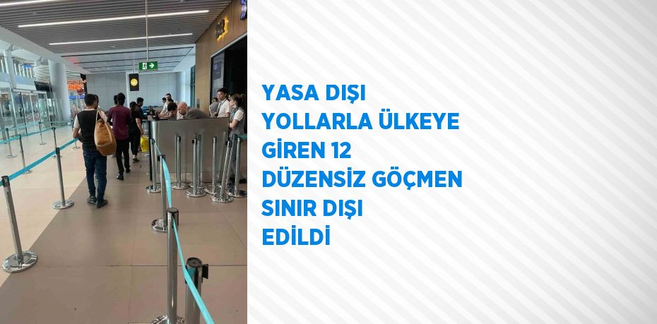 YASA DIŞI YOLLARLA ÜLKEYE GİREN 12 DÜZENSİZ GÖÇMEN SINIR DIŞI EDİLDİ