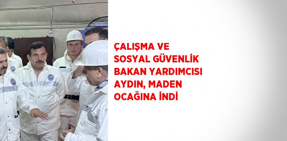 ÇALIŞMA VE SOSYAL GÜVENLİK BAKAN YARDIMCISI AYDIN, MADEN OCAĞINA İNDİ