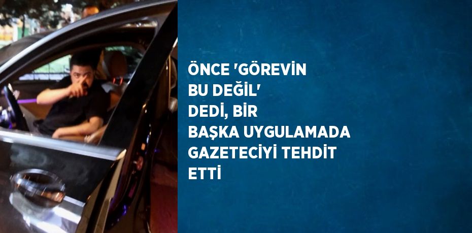 ÖNCE 'GÖREVİN BU DEĞİL' DEDİ, BİR BAŞKA UYGULAMADA GAZETECİYİ TEHDİT ETTİ