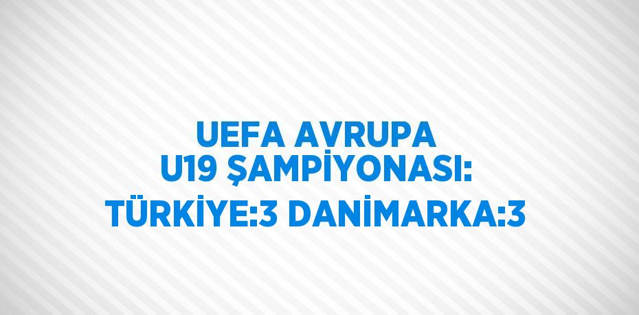 UEFA AVRUPA U19 ŞAMPİYONASI: TÜRKİYE:3 DANİMARKA:3