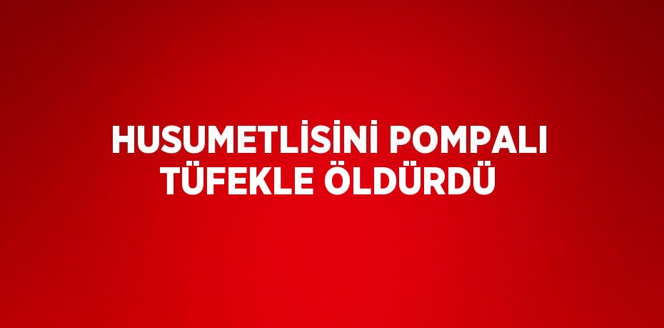 HUSUMETLİSİNİ POMPALI TÜFEKLE ÖLDÜRDÜ