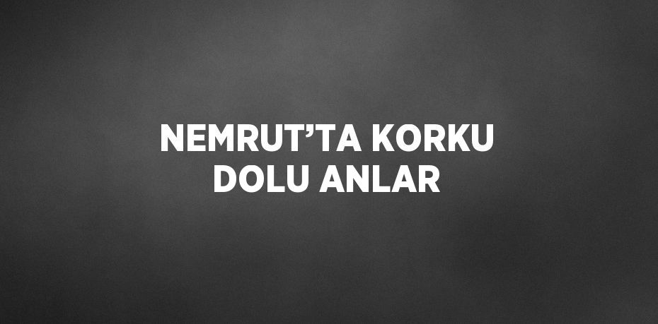 NEMRUT’TA KORKU DOLU ANLAR