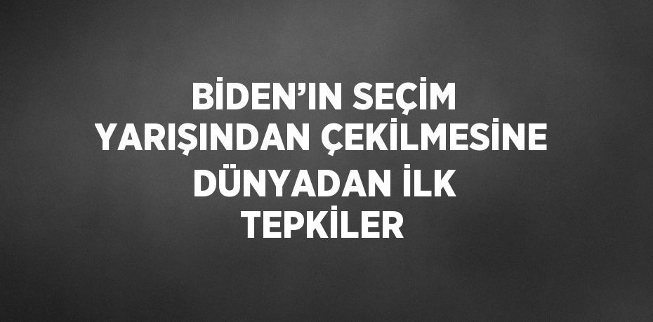 BİDEN’IN SEÇİM YARIŞINDAN ÇEKİLMESİNE DÜNYADAN İLK TEPKİLER