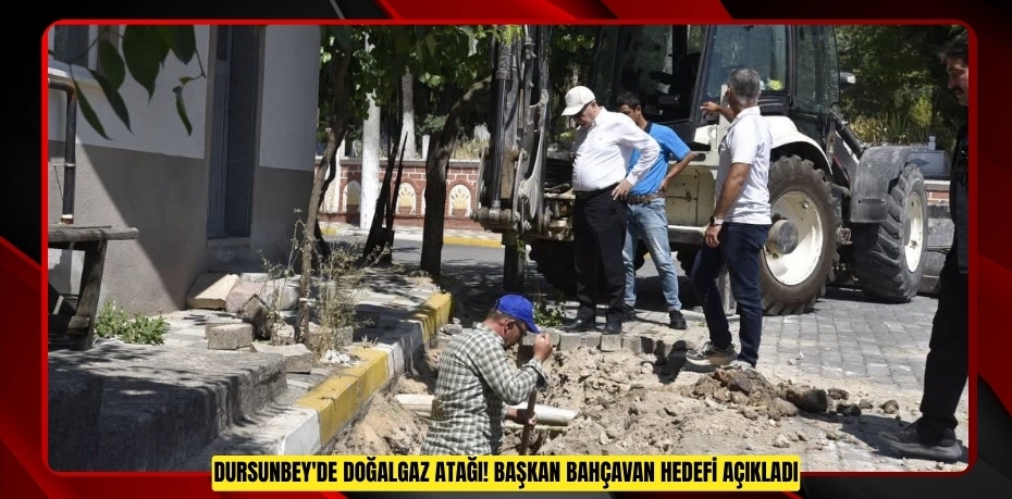 DURSUNBEY'DE DOĞALGAZ ATAĞI! BAŞKAN BAHÇAVAN HEDEFİ AÇIKLADI