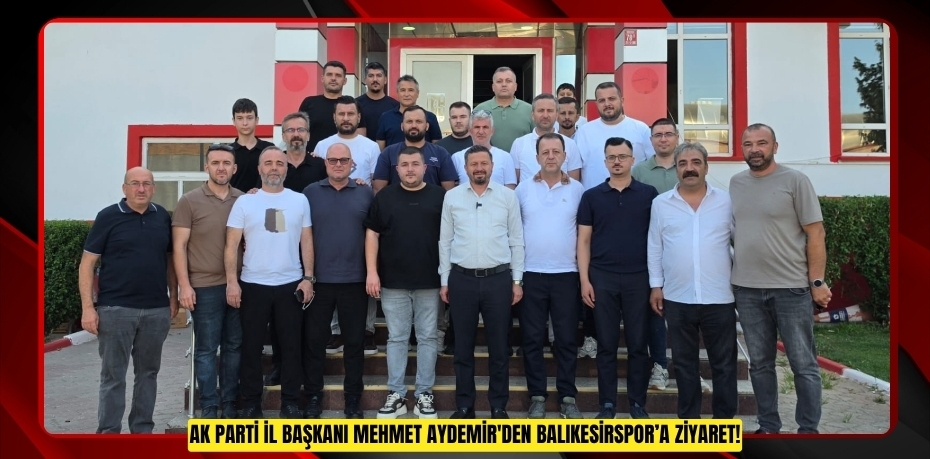 AK PARTİ İL BAŞKANI MEHMET AYDEMİR'DEN BALIKESİRSPOR’A ZİYARET!