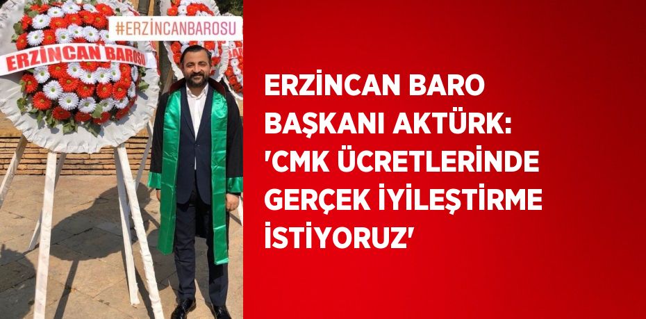 ERZİNCAN BARO BAŞKANI AKTÜRK: 'CMK ÜCRETLERİNDE GERÇEK İYİLEŞTİRME İSTİYORUZ'