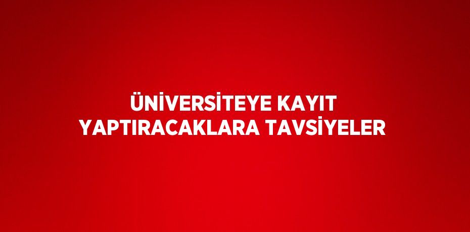 ÜNİVERSİTEYE KAYIT YAPTIRACAKLARA TAVSİYELER