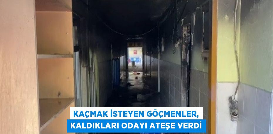 KAÇMAK İSTEYEN GÖÇMENLER, KALDIKLARI ODAYI ATEŞE VERDİ