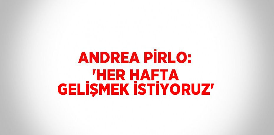 ANDREA PİRLO: 'HER HAFTA GELİŞMEK İSTİYORUZ'