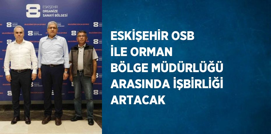 ESKİŞEHİR OSB İLE ORMAN BÖLGE MÜDÜRLÜĞÜ ARASINDA İŞBİRLİĞİ ARTACAK