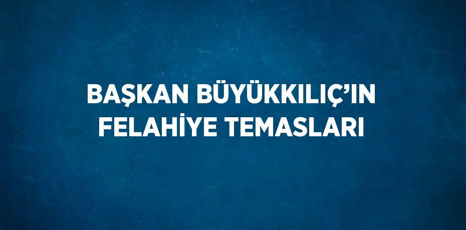 BAŞKAN BÜYÜKKILIÇ’IN FELAHİYE TEMASLARI