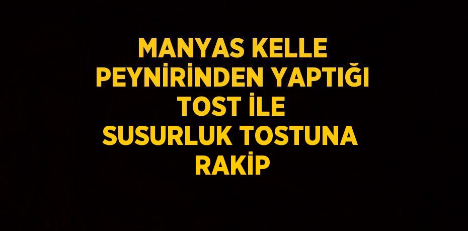 MANYAS KELLE PEYNİRİNDEN YAPTIĞI TOST İLE SUSURLUK TOSTUNA RAKİP