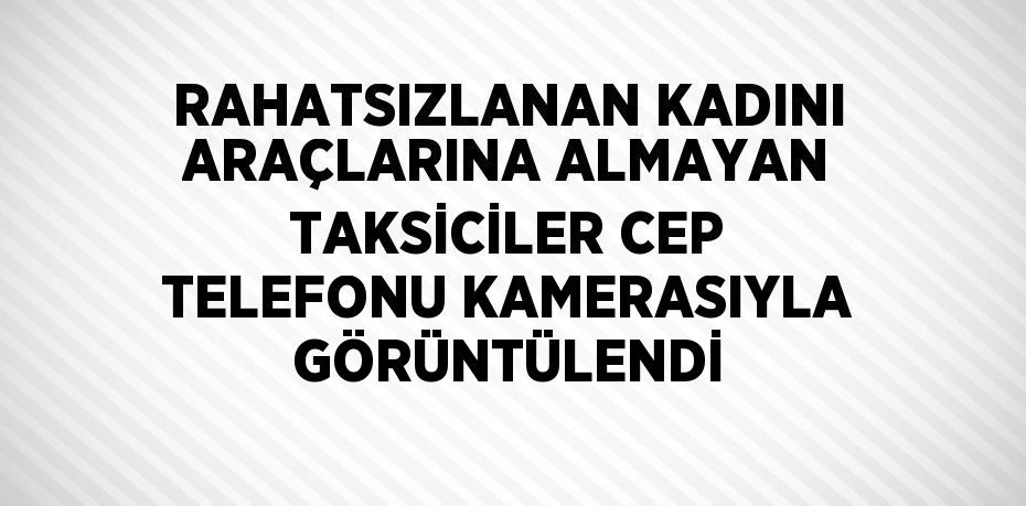 RAHATSIZLANAN KADINI ARAÇLARINA ALMAYAN TAKSİCİLER CEP TELEFONU KAMERASIYLA GÖRÜNTÜLENDİ