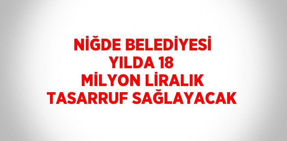 NİĞDE BELEDİYESİ YILDA 18 MİLYON LİRALIK TASARRUF SAĞLAYACAK