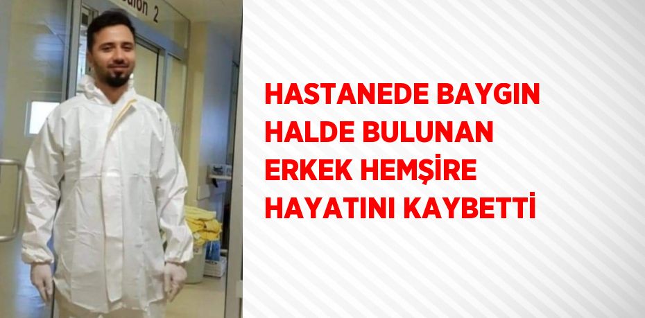 HASTANEDE BAYGIN HALDE BULUNAN ERKEK HEMŞİRE HAYATINI KAYBETTİ