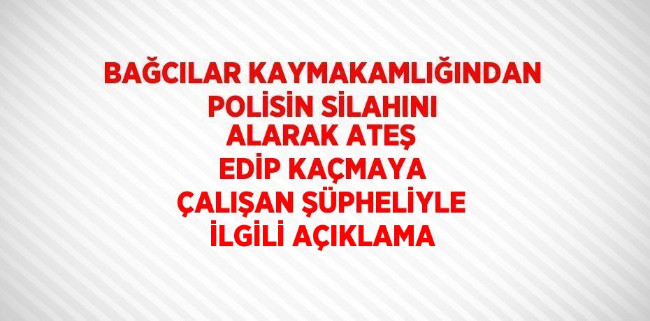 BAĞCILAR KAYMAKAMLIĞINDAN POLİSİN SİLAHINI ALARAK ATEŞ EDİP KAÇMAYA ÇALIŞAN ŞÜPHELİYLE İLGİLİ AÇIKLAMA