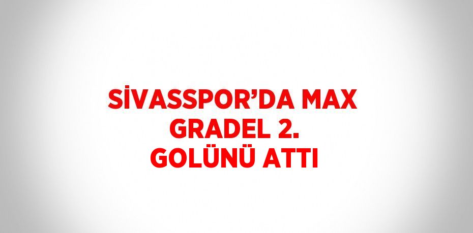 SİVASSPOR’DA MAX GRADEL 2. GOLÜNÜ ATTI