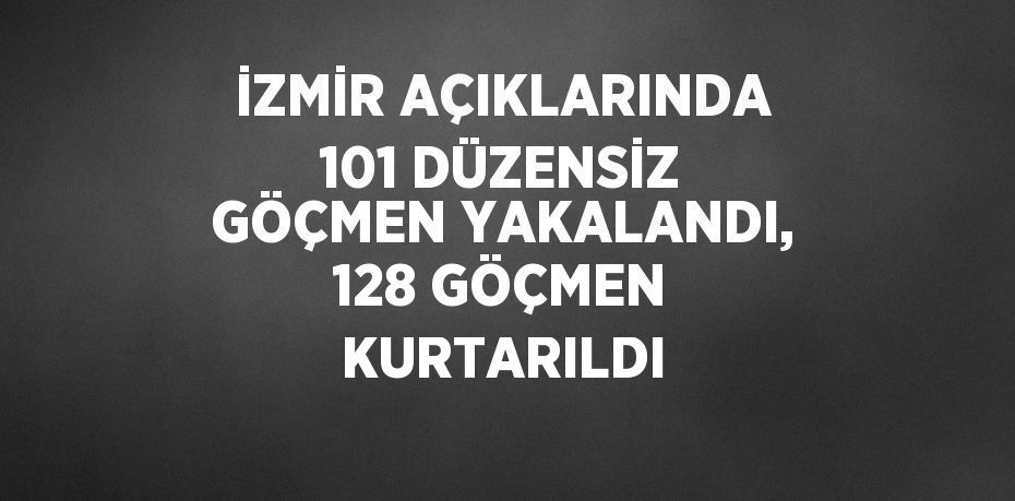 İZMİR AÇIKLARINDA 101 DÜZENSİZ GÖÇMEN YAKALANDI, 128 GÖÇMEN KURTARILDI