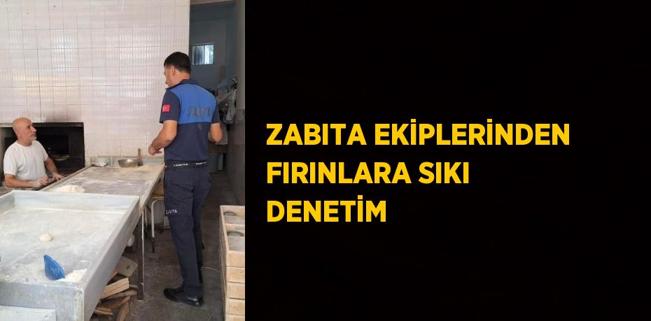 ZABITA EKİPLERİNDEN FIRINLARA SIKI DENETİM