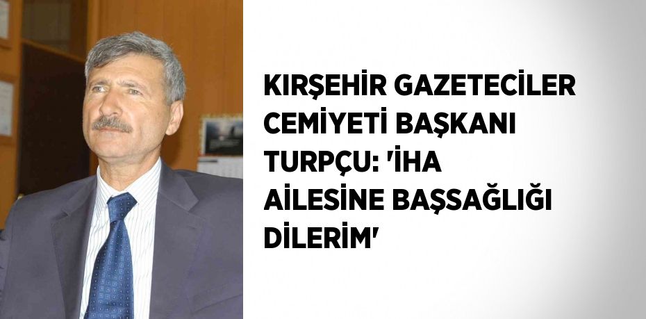 KIRŞEHİR GAZETECİLER CEMİYETİ BAŞKANI TURPÇU: 'İHA AİLESİNE BAŞSAĞLIĞI DİLERİM'