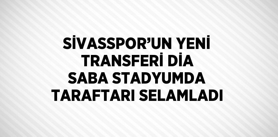 SİVASSPOR’UN YENİ TRANSFERİ DİA SABA STADYUMDA TARAFTARI SELAMLADI