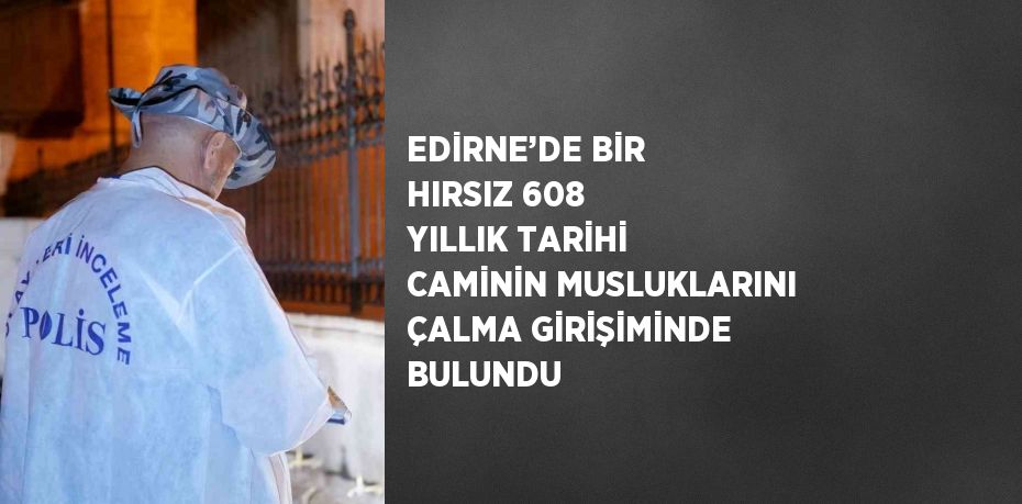 EDİRNE’DE BİR HIRSIZ 608 YILLIK TARİHİ CAMİNİN MUSLUKLARINI ÇALMA GİRİŞİMİNDE BULUNDU