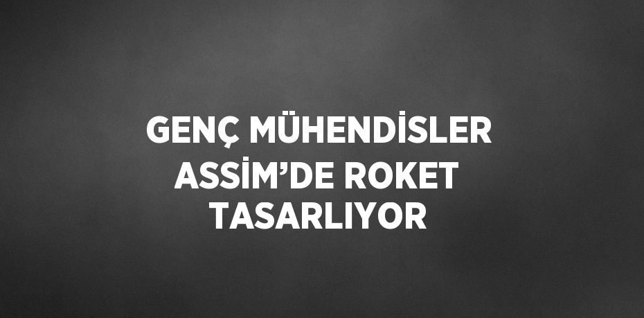 GENÇ MÜHENDİSLER ASSİM’DE ROKET TASARLIYOR