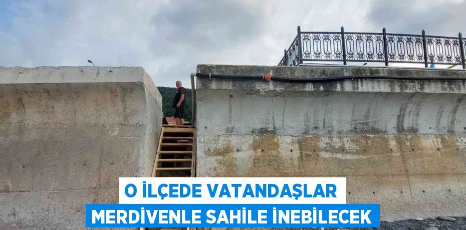 O İLÇEDE VATANDAŞLAR MERDİVENLE SAHİLE İNEBİLECEK