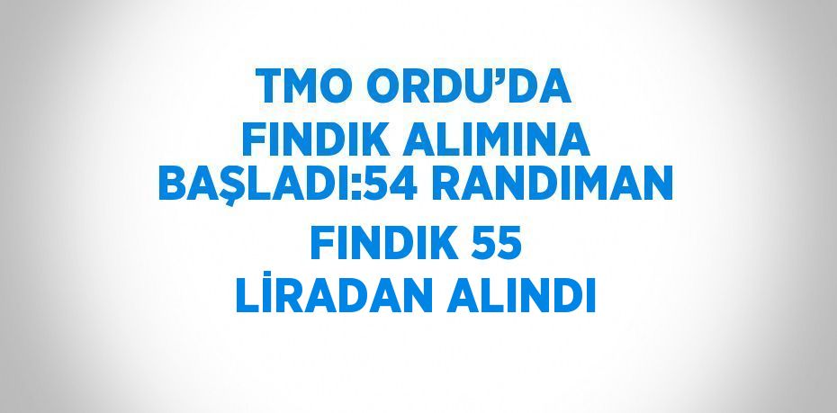 TMO ORDU’DA FINDIK ALIMINA BAŞLADI:54 RANDIMAN FINDIK 55 LİRADAN ALINDI