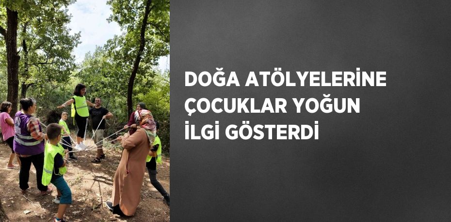 DOĞA ATÖLYELERİNE ÇOCUKLAR YOĞUN İLGİ GÖSTERDİ