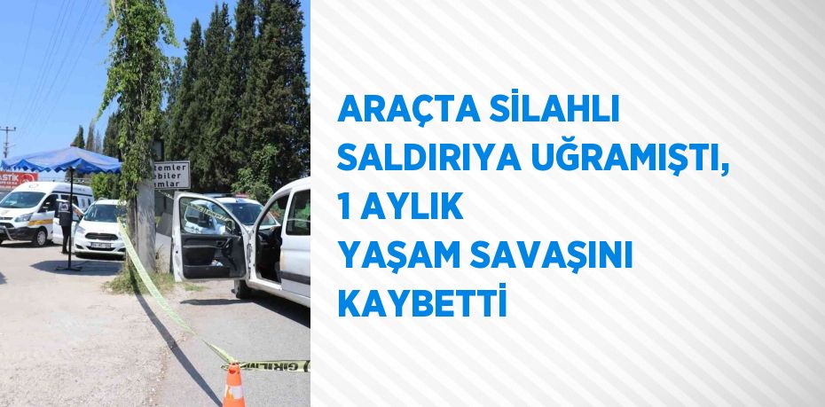 ARAÇTA SİLAHLI SALDIRIYA UĞRAMIŞTI, 1 AYLIK YAŞAM SAVAŞINI KAYBETTİ
