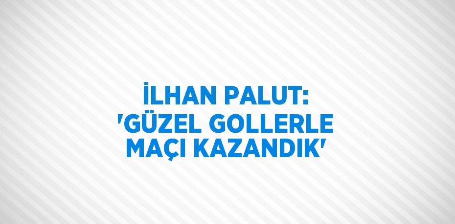 İLHAN PALUT: 'GÜZEL GOLLERLE MAÇI KAZANDIK'