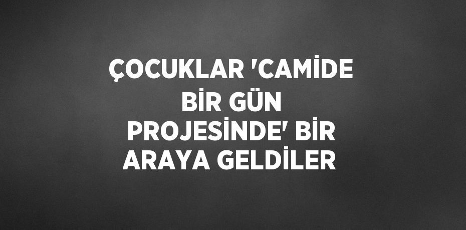 ÇOCUKLAR 'CAMİDE BİR GÜN PROJESİNDE' BİR ARAYA GELDİLER