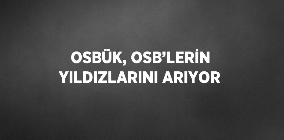 OSBÜK, OSB’LERİN YILDIZLARINI ARIYOR
