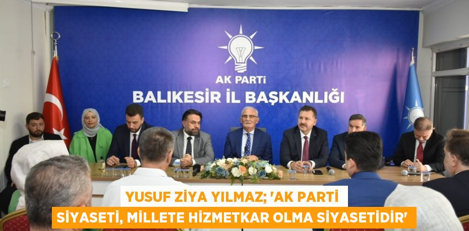 YUSUF ZİYA YILMAZ; “AK PARTİ SİYASETİ, MİLLETE HİZMETKAR OLMA SİYASETİDİR”