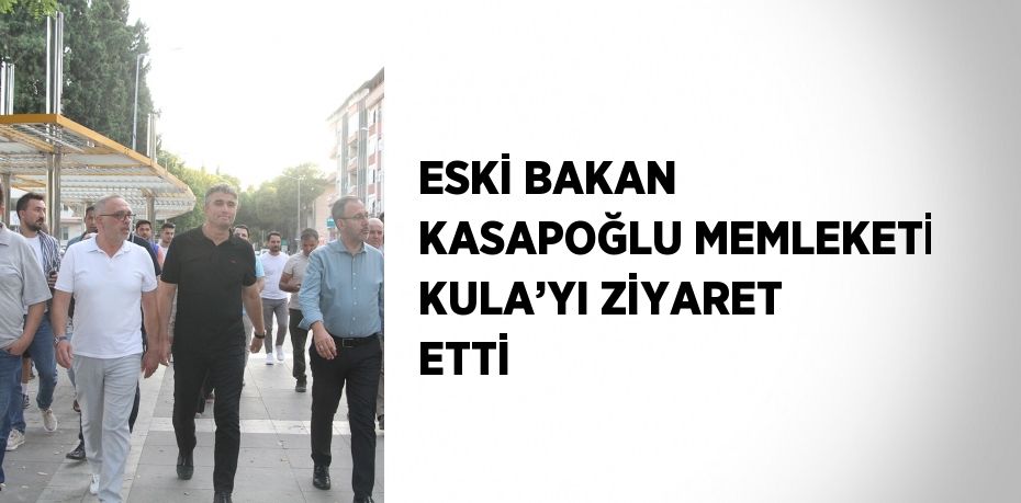 ESKİ BAKAN KASAPOĞLU MEMLEKETİ KULA’YI ZİYARET ETTİ