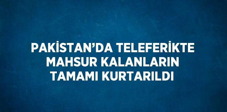 PAKİSTAN’DA TELEFERİKTE MAHSUR KALANLARIN TAMAMI KURTARILDI