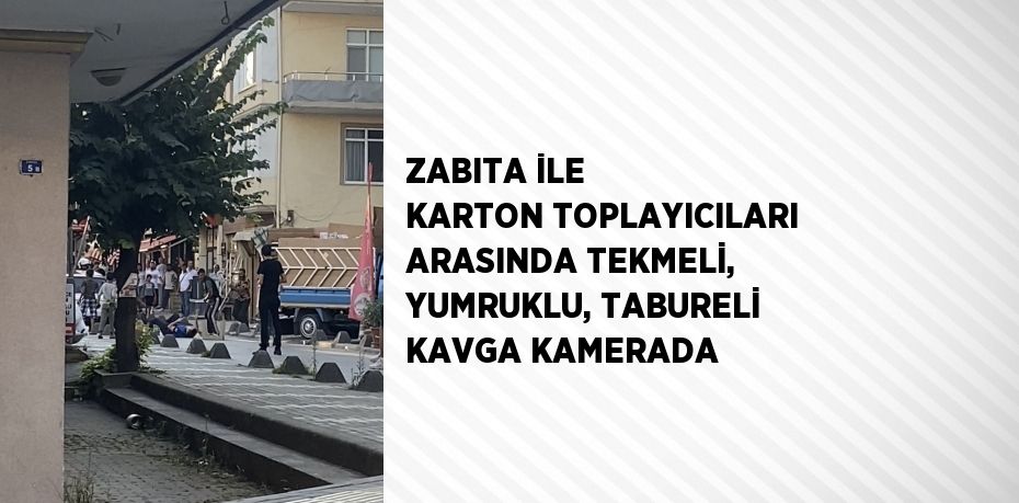 ZABITA İLE KARTON TOPLAYICILARI ARASINDA TEKMELİ, YUMRUKLU, TABURELİ KAVGA KAMERADA