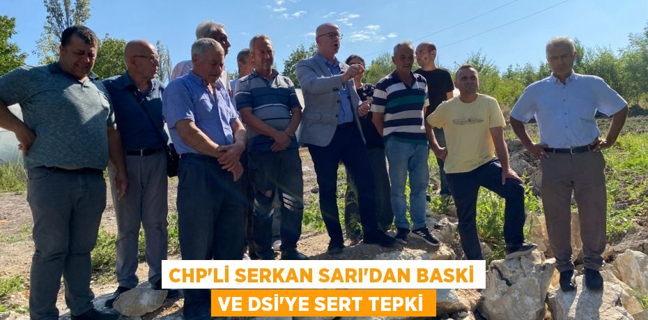 CHP’Lİ SERKAN SARI’DAN BASKİ VE DSİ’YE SERT TEPKİ