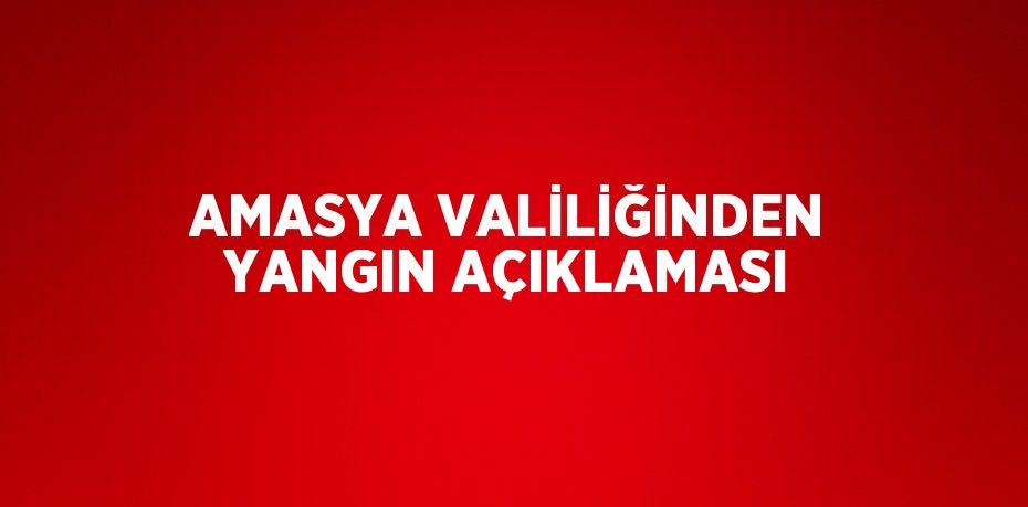 AMASYA VALİLİĞİNDEN YANGIN AÇIKLAMASI