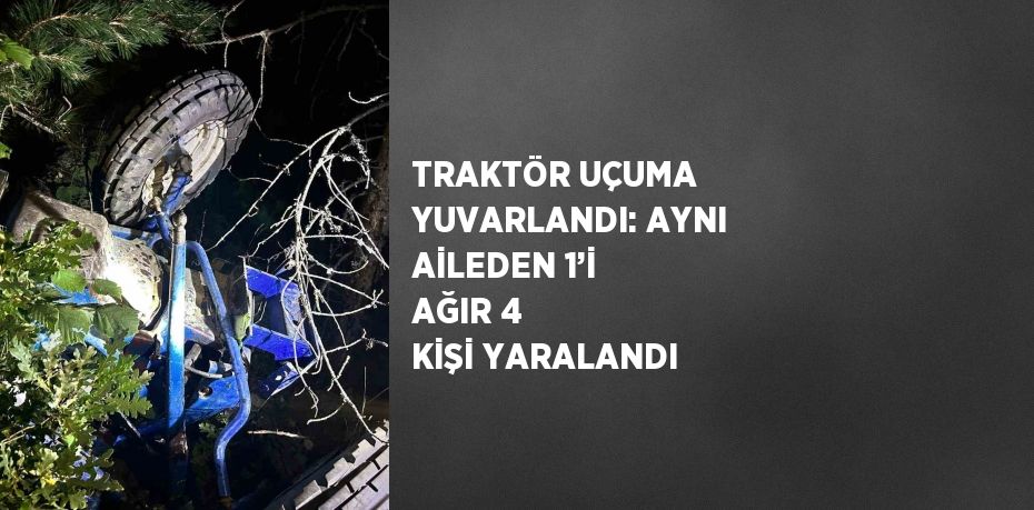 TRAKTÖR UÇUMA YUVARLANDI: AYNI AİLEDEN 1’İ AĞIR 4 KİŞİ YARALANDI