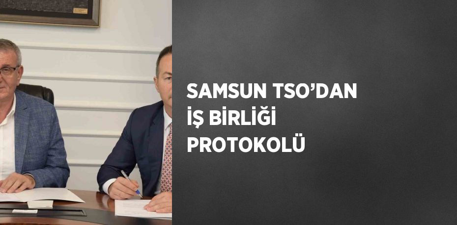 SAMSUN TSO’DAN İŞ BİRLİĞİ PROTOKOLÜ