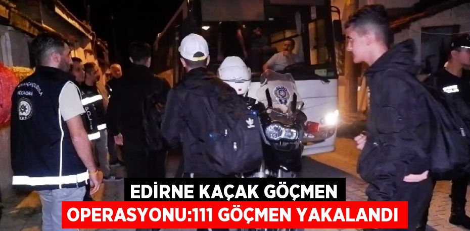 EDİRNE KAÇAK GÖÇMEN OPERASYONU:111 GÖÇMEN YAKALANDI