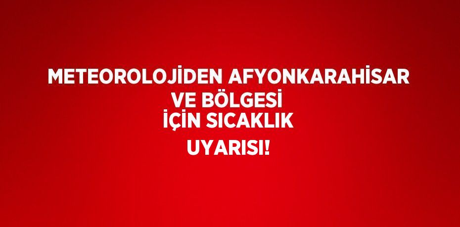 METEOROLOJİDEN AFYONKARAHİSAR VE BÖLGESİ İÇİN SICAKLIK UYARISI!