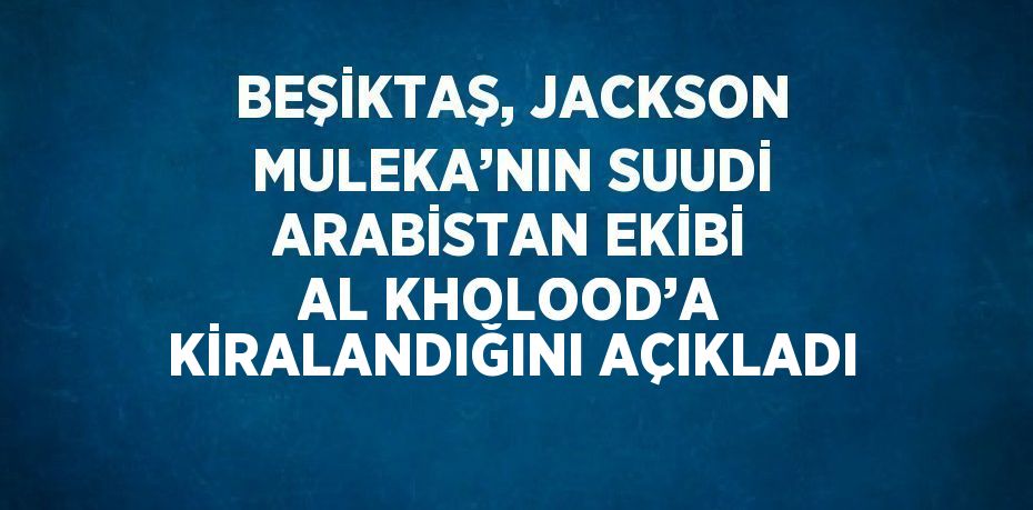 BEŞİKTAŞ, JACKSON MULEKA’NIN SUUDİ ARABİSTAN EKİBİ AL KHOLOOD’A KİRALANDIĞINI AÇIKLADI