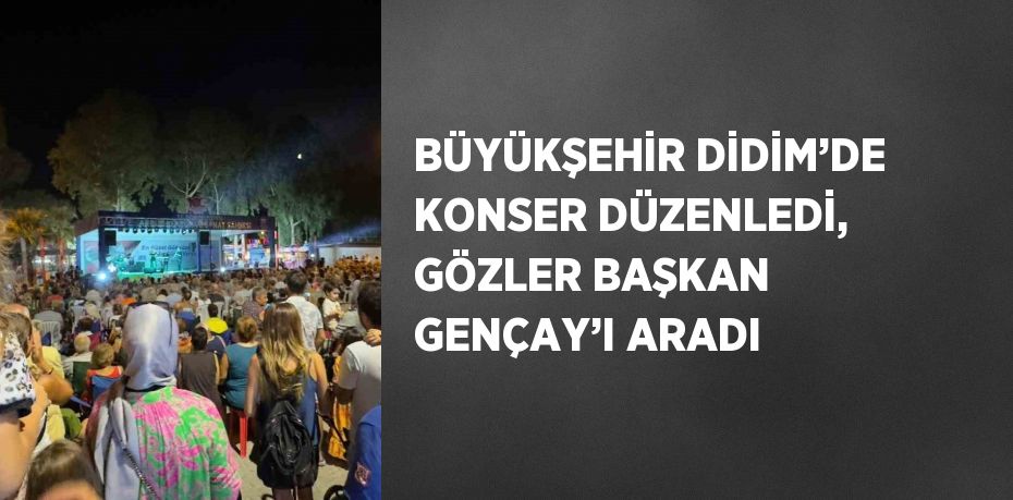 BÜYÜKŞEHİR DİDİM’DE KONSER DÜZENLEDİ, GÖZLER BAŞKAN GENÇAY’I ARADI